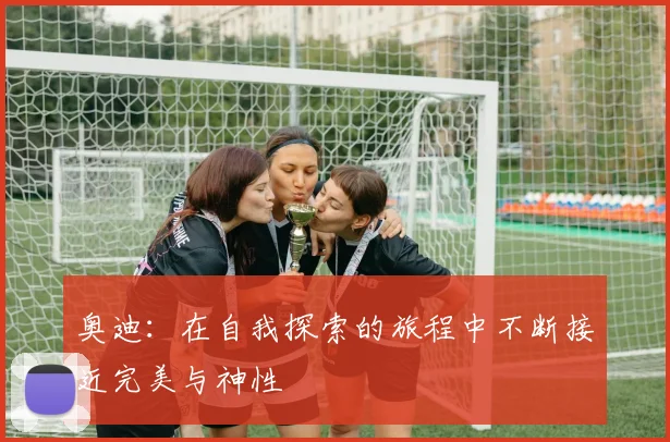 奥迪：在自我探索的旅程中不断接近完美与神性