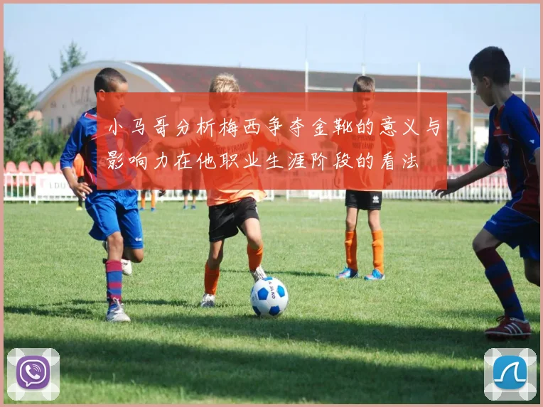 小马哥分析梅西争夺金靴的意义与影响力在他职业生涯阶段的看法