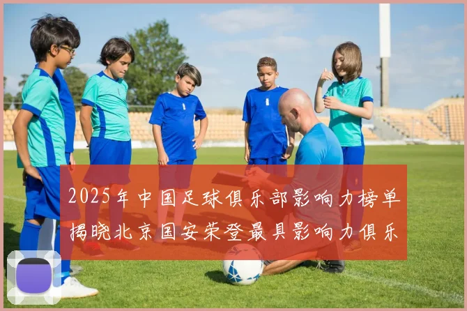 2025年中国足球俱乐部影响力榜单揭晓北京国安荣登最具影响力俱乐部榜首