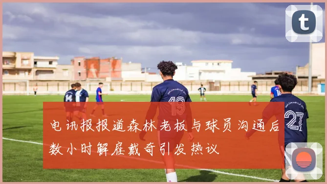 电讯报报道森林老板与球员沟通后数小时解雇戴奇引发热议