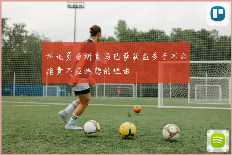 评论员分析皇马巴萨获益多于不公指责不应抱怨的理由