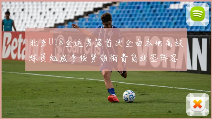 北京U18全运男篮首次全由本地高校球员组成李俊贤领衔青岛新签阵容