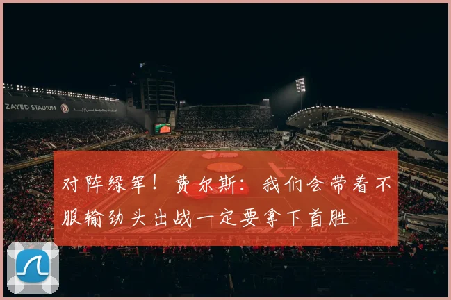 对阵绿军！费尔斯：我们会带着不服输劲头出战一定要拿下首胜