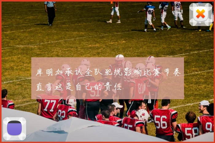 库明加承认全队犯规影响比赛节奏直言这是自己的责任