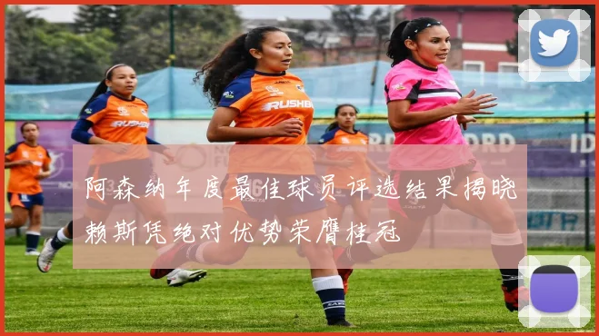 阿森纳年度最佳球员评选结果揭晓赖斯凭绝对优势荣膺桂冠