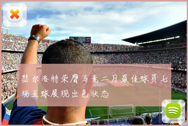 瑟尔洛特荣膺马竞二月最佳球员七场五球展现出色状态
