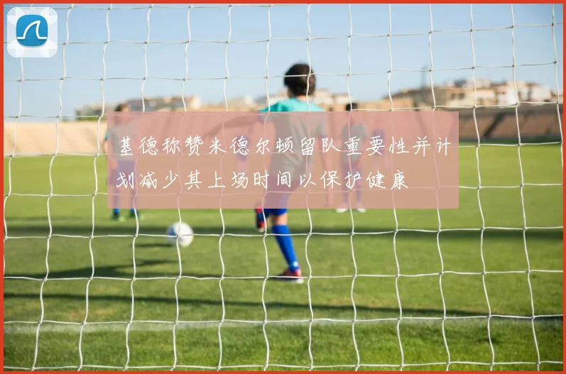 基德称赞米德尔顿留队重要性并计划减少其上场时间以保护健康