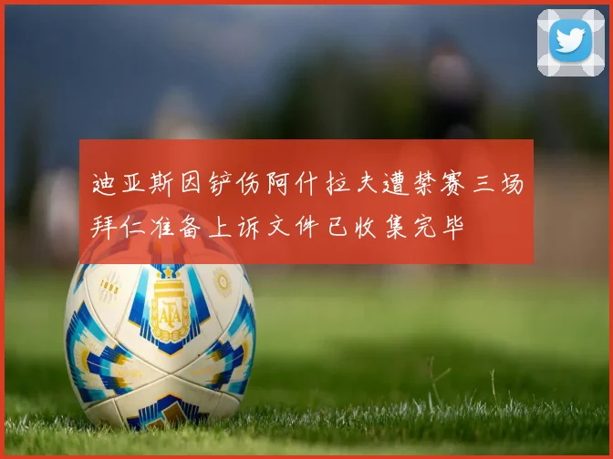 迪亚斯因铲伤阿什拉夫遭禁赛三场拜仁准备上诉文件已收集完毕
