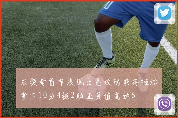 东契奇首节表现出色攻防兼备轻松拿下10分4板2助正负值高达6