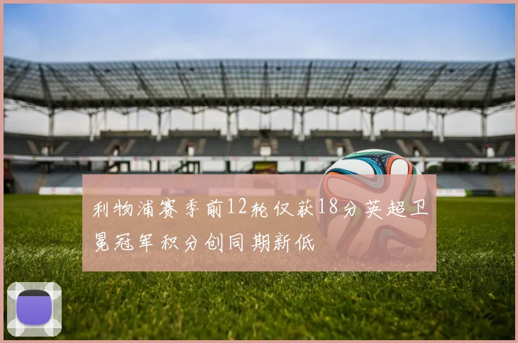 利物浦赛季前12轮仅获18分英超卫冕冠军积分创同期新低