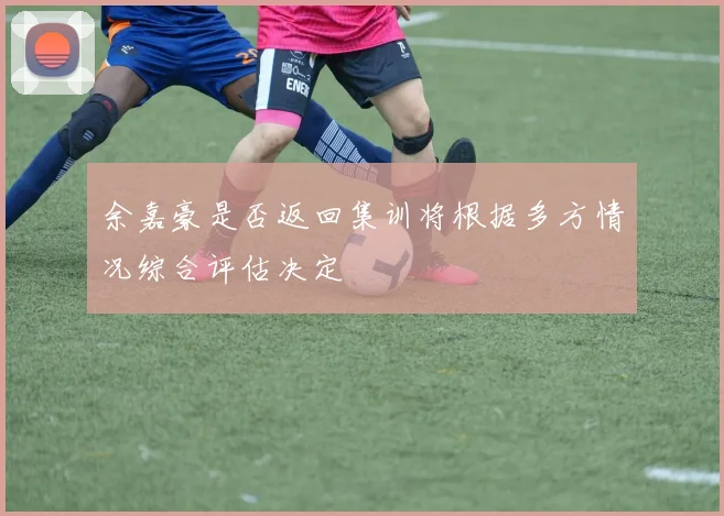 余嘉豪是否返回集训将根据多方情况综合评估决定