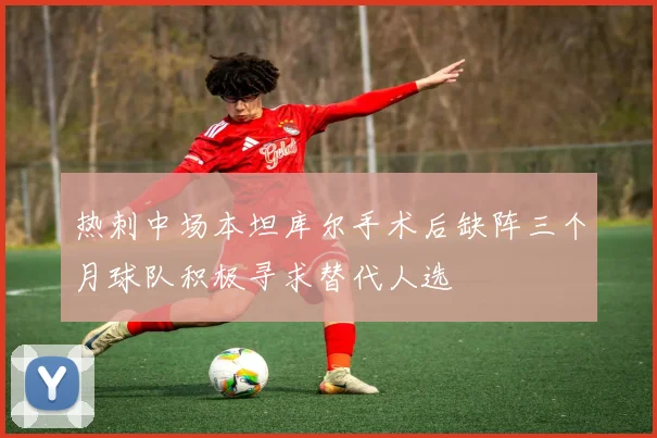 热刺中场本坦库尔手术后缺阵三个月球队积极寻求替代人选