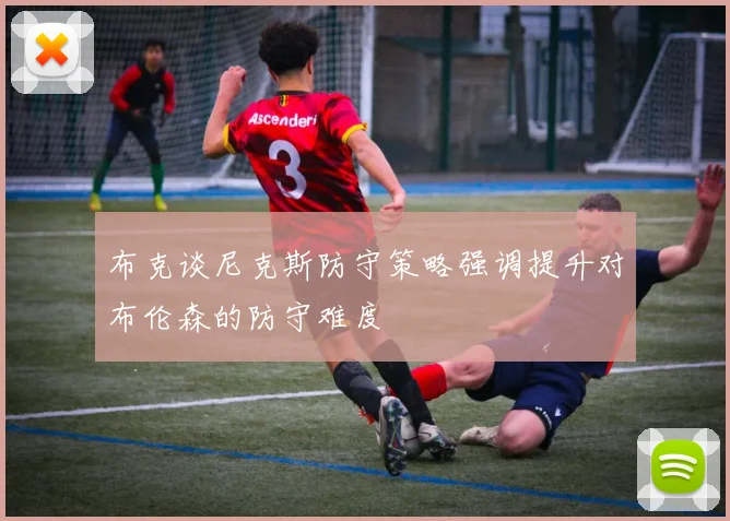 布克谈尼克斯防守策略强调提升对布伦森的防守难度