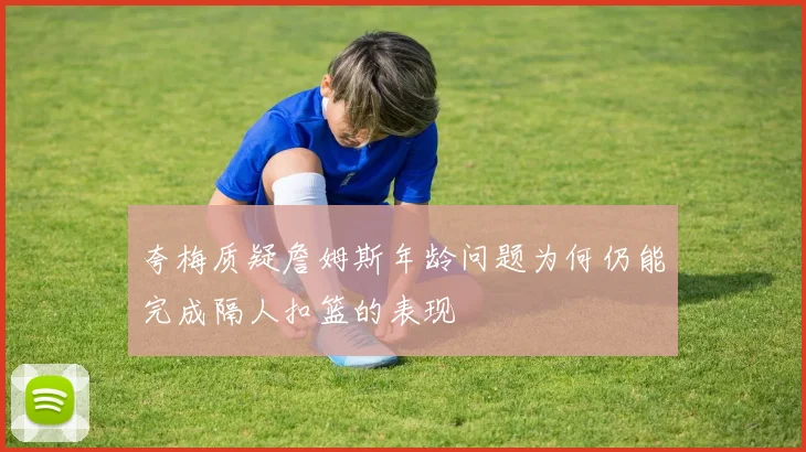 夸梅质疑詹姆斯年龄问题为何仍能完成隔人扣篮的表现