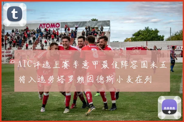 AIC评选上赛季意甲最佳阵容国米五将入选劳塔罗赖因德斯小麦在列