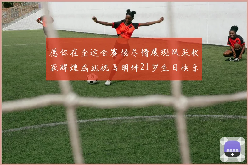 愿你在全运会赛场尽情展现风采收获辉煌成就祝马明坤21岁生日快乐