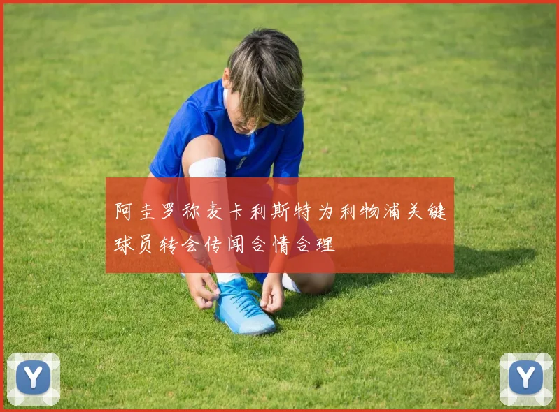 阿圭罗称麦卡利斯特为利物浦关键球员转会传闻合情合理