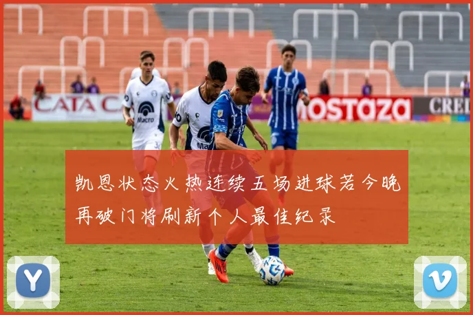 凯恩状态火热连续五场进球若今晚再破门将刷新个人最佳纪录
