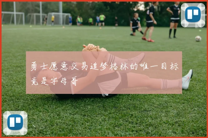 勇士愿意交易追梦格林的唯一目标竟是字母哥