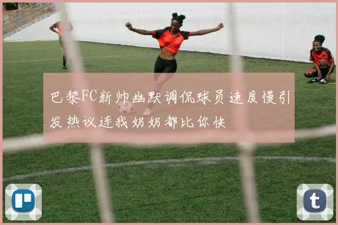 巴黎FC新帅幽默调侃球员速度慢引发热议连我奶奶都比你快