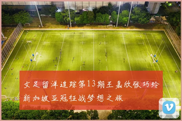 女足留洋追踪第13期王嘉欣张巧玲新加坡亚冠征战梦想之旅