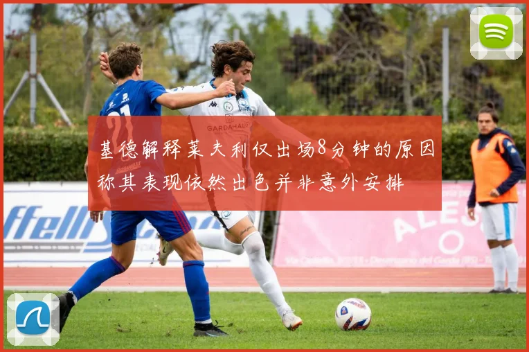 基德解释莱夫利仅出场8分钟的原因称其表现依然出色并非意外安排