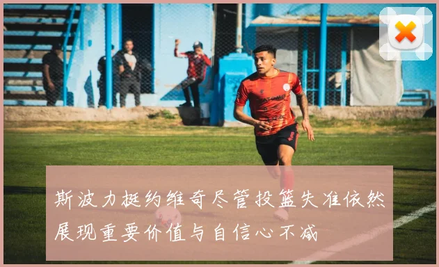 斯波力挺约维奇尽管投篮失准依然展现重要价值与自信心不减