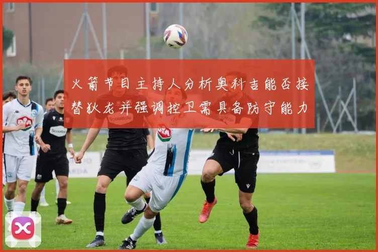 火箭节目主持人分析奥科吉能否接替狄龙并强调控卫需具备防守能力