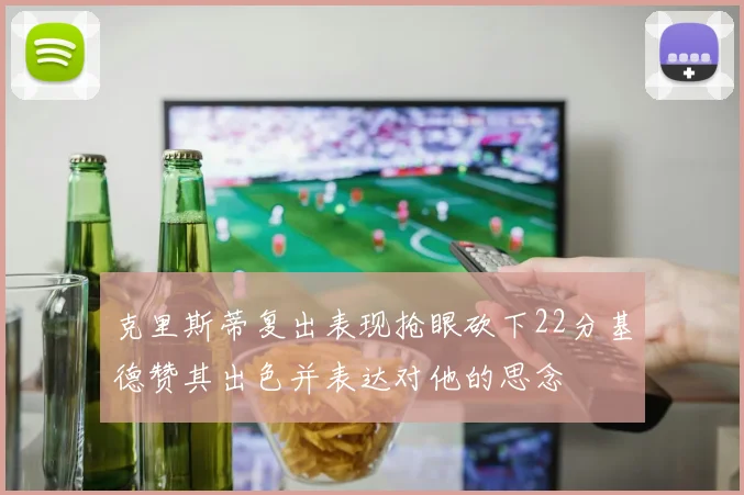 克里斯蒂复出表现抢眼砍下22分基德赞其出色并表达对他的思念