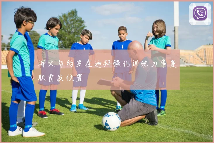 海文与约罗在迪拜强化训练力争曼联首发位置
