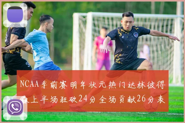 NCAA季前赛明年状元热门达林彼得森上半场狂砍24分全场贡献26分表现抢眼