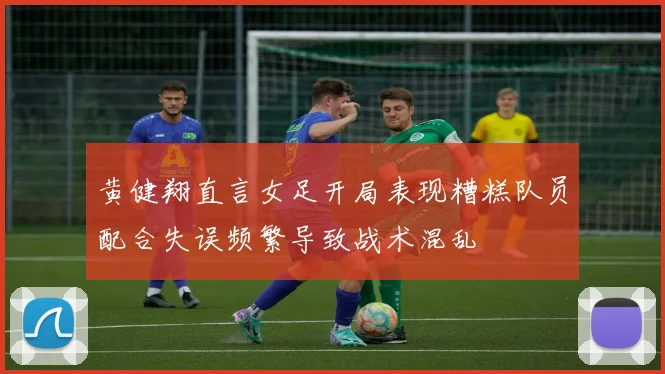 黄健翔直言女足开局表现糟糕队员配合失误频繁导致战术混乱