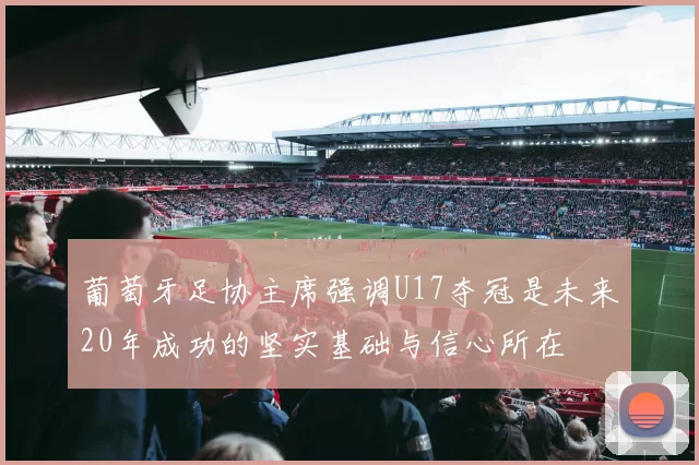 葡萄牙足协主席强调U17夺冠是未来20年成功的坚实基础与信心所在