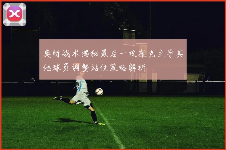 奥特战术揭秘最后一攻布克主导其他球员调整站位策略解析
