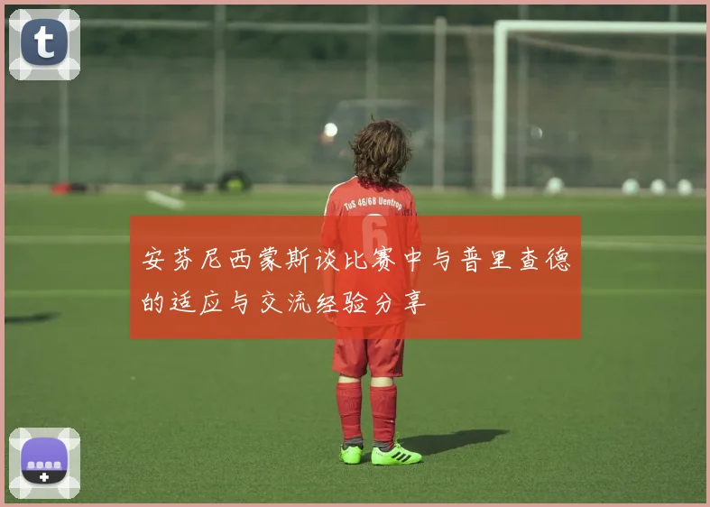 安芬尼西蒙斯谈比赛中与普里查德的适应与交流经验分享