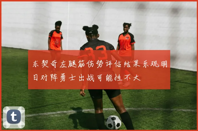 东契奇左腿筋伤势评估结果乐观明日对阵勇士出战可能性不大