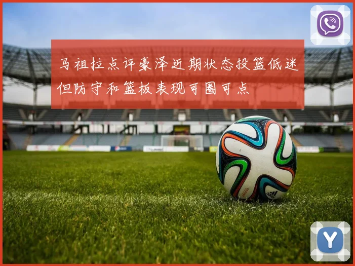 马祖拉点评豪泽近期状态投篮低迷但防守和篮板表现可圈可点