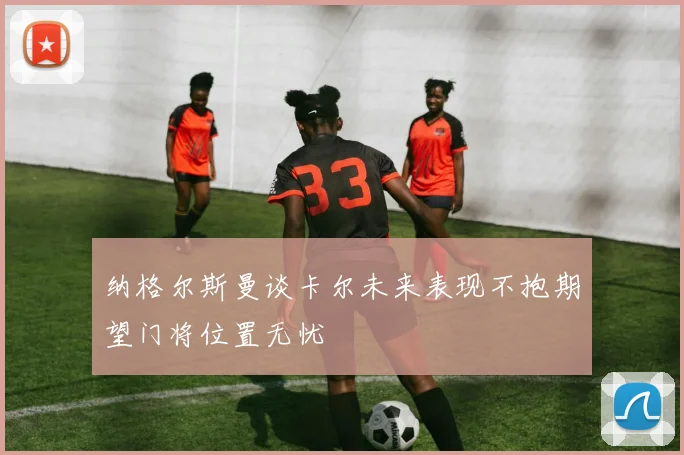 纳格尔斯曼谈卡尔未来表现不抱期望门将位置无忧