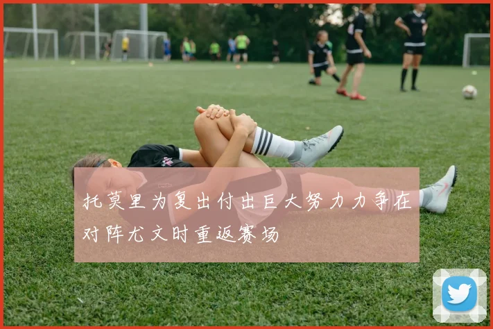 托莫里为复出付出巨大努力力争在对阵尤文时重返赛场