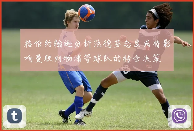 格伦约翰逊分析范德芬态度或将影响曼联利物浦等球队的转会决策
