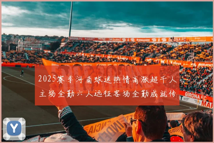 2025赛季河南球迷热情高涨超千人主场全勤六人远征客场全勤成就传奇