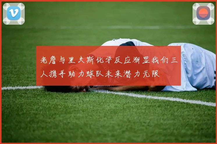 老詹与里夫斯化学反应渐显我们三人携手助力球队未来潜力无限