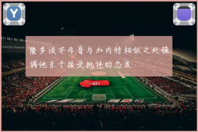 隆多谈字母哥与加内特相似之处强调他乐于接受批评的态度