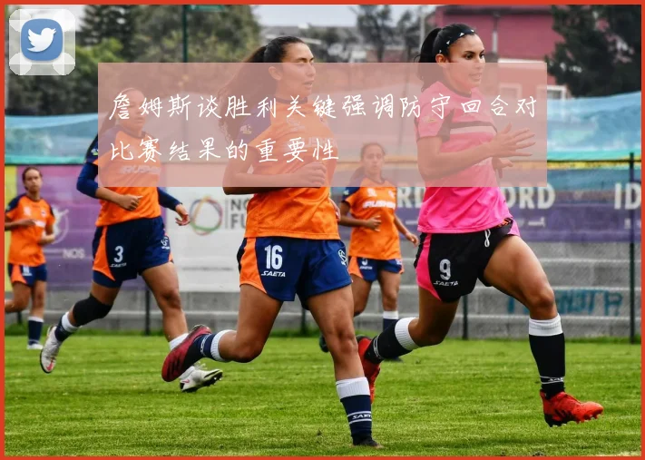 詹姆斯谈胜利关键强调防守回合对比赛结果的重要性